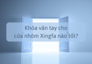 Khóa vân tay cho cửa nhôm Xingfa nào tốt?